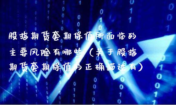 股指期货套期保值所面临的主要风险有哪些（关于股指期货套期保值的正确描述有）