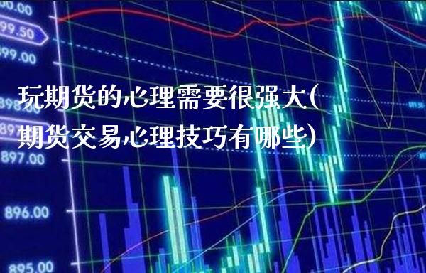玩期货的心理需要很强大(期货交易心理技巧有哪些)_https://www.boyangwujin.com_期货科普_第1张