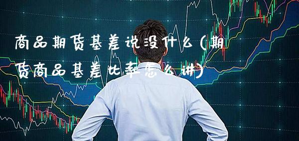 商品期货基差说没什么(期货商品基差比率怎么讲)