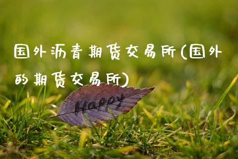 国外沥青期货交易所(国外的期货交易所)_https://www.boyangwujin.com_白银期货_第1张