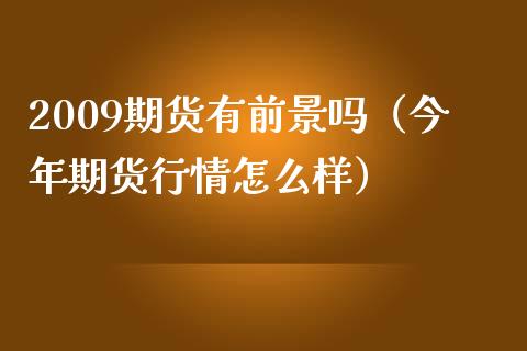 2009期货有前景吗（今年期货行情怎么样）_https://www.boyangwujin.com_期货直播间_第1张