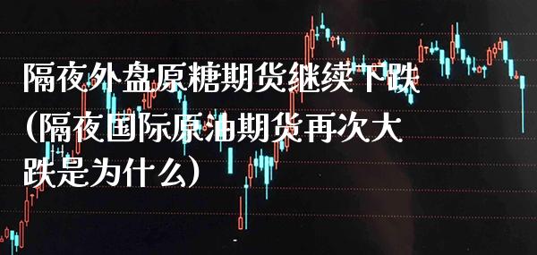 隔夜外盘原糖期货继续下跌(隔夜国际原油期货再次大跌是为什么)_https://www.boyangwujin.com_期货直播间_第1张
