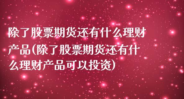除了股票期货还有什么理财产品(除了股票期货还有什么理财产品可以投资)_https://www.boyangwujin.com_原油直播间_第1张