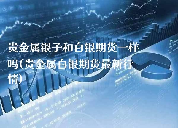 贵金属银子和白银期货一样吗(贵金属白银期货最新行情)_https://www.boyangwujin.com_原油直播间_第1张