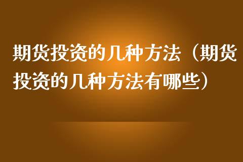 期货投资的几种方法（期货投资的几种方法有哪些）_https://www.boyangwujin.com_期货直播间_第1张