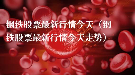 钢铁股票最新行情今天（钢铁股票最新行情今天走势）_https://www.boyangwujin.com_期货直播间_第1张
