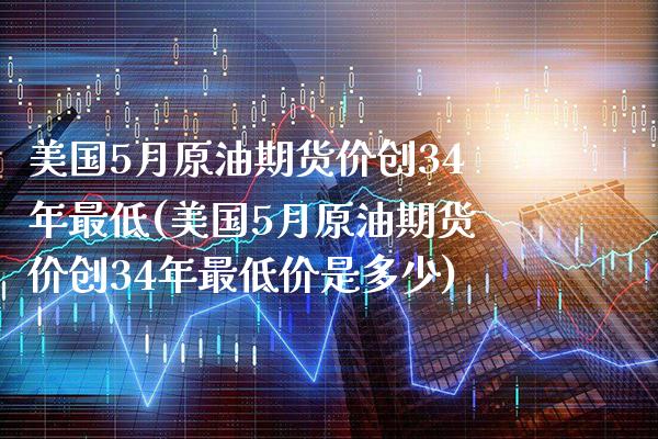 美国5月原油期货价创34年最低(美国5月原油期货价创34年最低价是多少)