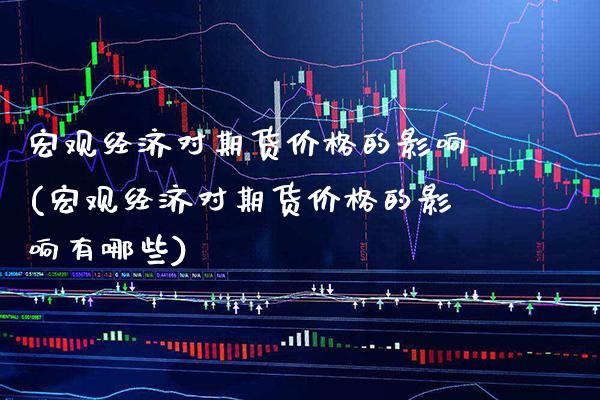 宏观经济对期货价格的影响(宏观经济对期货价格的影响有哪些)_https://www.boyangwujin.com_期货直播间_第1张