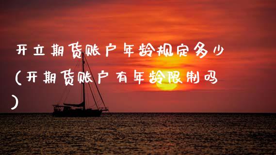 开立期货账户年龄规定多少(开期货账户有年龄限制吗)_https://www.boyangwujin.com_期货直播间_第1张
