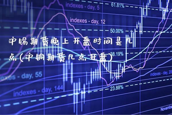 沪锡期货晚上开盘时间是几点(沪铜期货几点开盘)