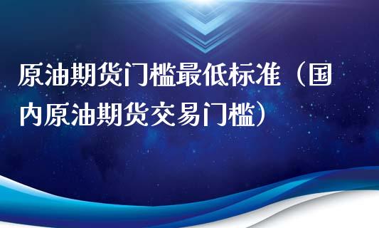 原油期货门槛最低标准（国内原油期货交易门槛）
