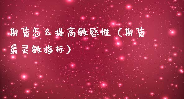 期货怎么提高敏感性（期货最灵敏指标）_https://www.boyangwujin.com_期货直播间_第1张