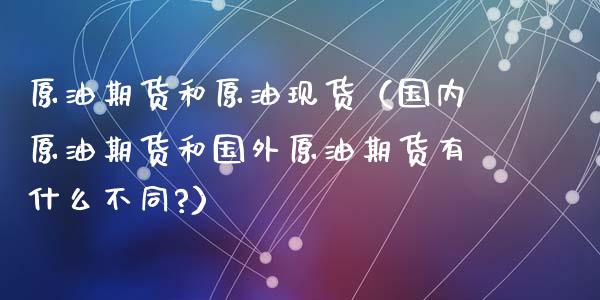 原油期货和原油现货（国内原油期货和国外原油期货有什么不同?）
