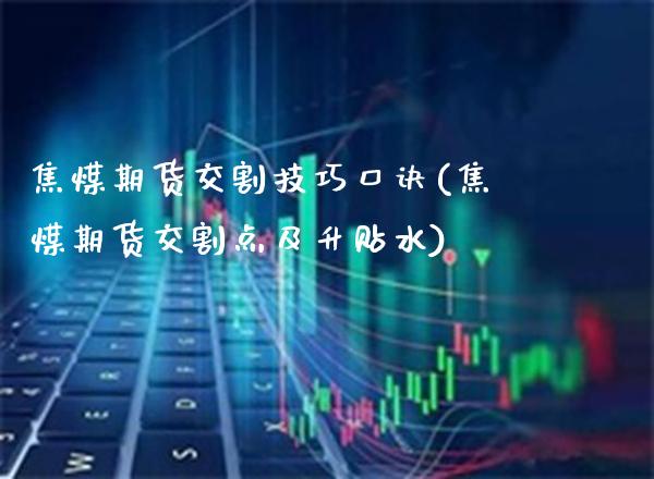 焦煤期货交割技巧口诀(焦煤期货交割点及升贴水)_https://www.boyangwujin.com_恒指期货_第1张