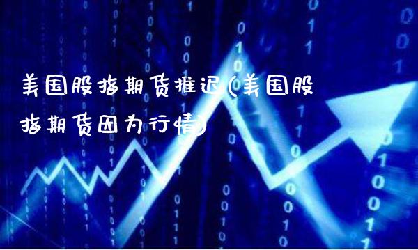 美国股指期货推迟(美国股指期货因为行情)_https://www.boyangwujin.com_期货科普_第1张