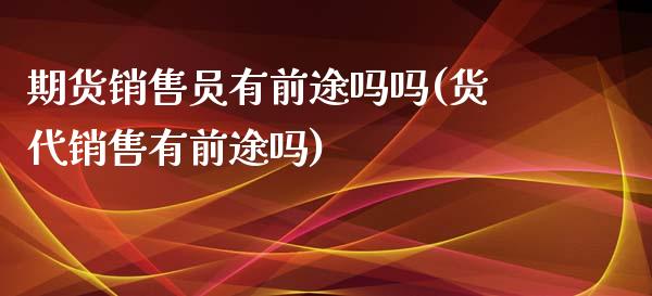 期货销售员有前途吗吗(货代销售有前途吗)_https://www.boyangwujin.com_白银期货_第1张