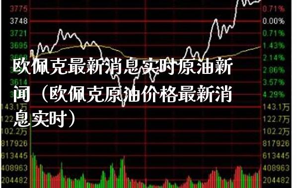 欧佩克最新消息实时原油新闻（欧佩克原油价格最新消息实时）