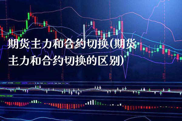 期货主力和合约切换(期货主力和合约切换的区别)_https://www.boyangwujin.com_白银期货_第1张