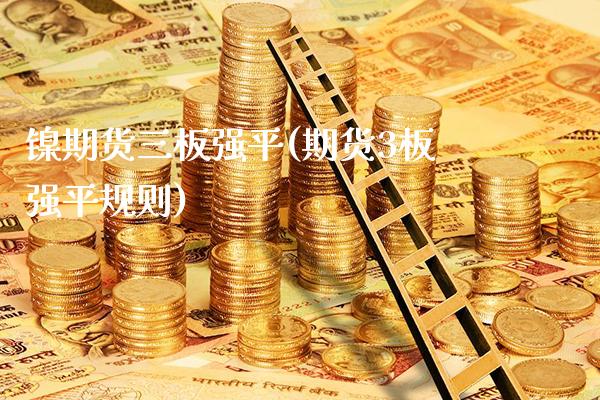 镍期货三板强平(期货3板强平规则)