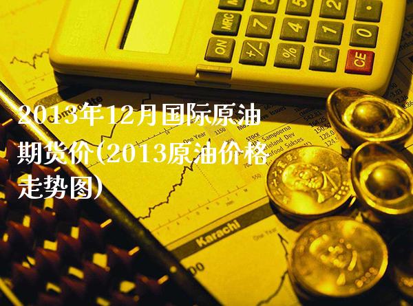 2013年12月国际原油期货价(2013原油价格走势图)_https://www.boyangwujin.com_黄金期货_第1张