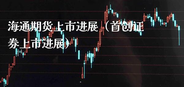 海通期货上市进展（首创证券上市进展）_https://www.boyangwujin.com_期货直播间_第1张
