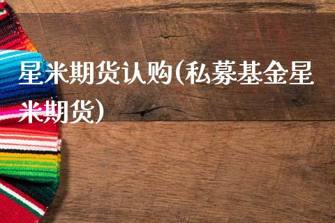 星米期货认购(私募基金星米期货)_https://www.boyangwujin.com_期货直播间_第1张