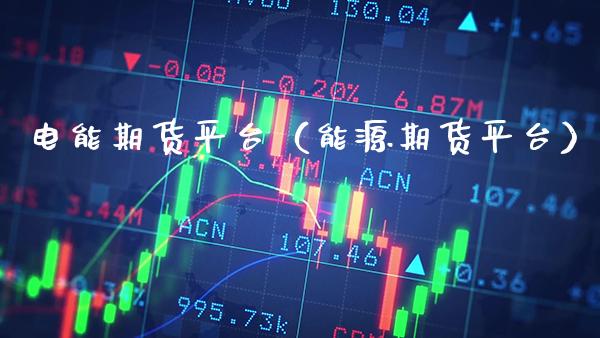 电能期货平台（能源期货平台）