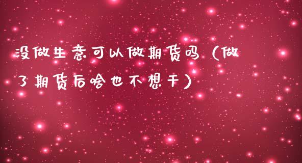 没做生意可以做期货吗（做了期货后啥也不想干）
