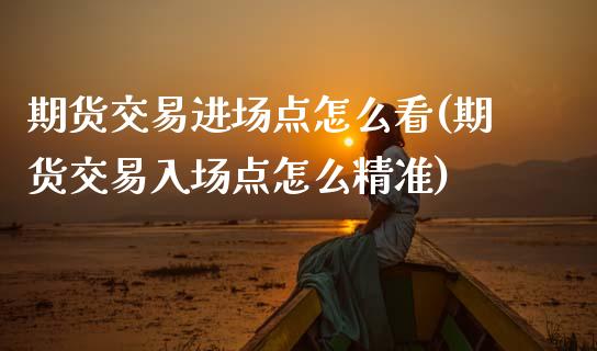 期货交易进场点怎么看(期货交易入场点怎么精准)_https://www.boyangwujin.com_黄金期货_第1张