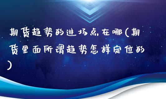 期货趋势的进场点在哪(期货里面所谓趋势怎样定位的)