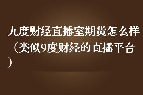 九度财经直播室期货怎么样（类似9度财经的直播平台）