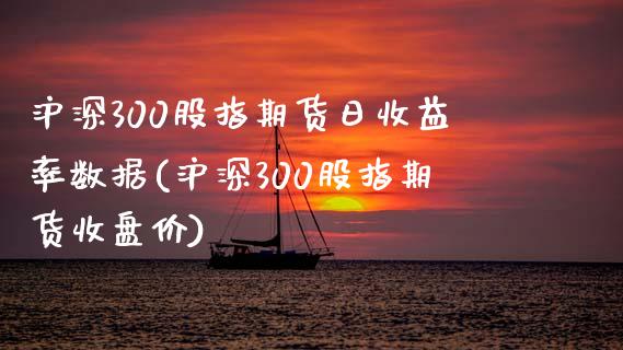 沪深300股指期货日收益率数据(沪深300股指期货收盘价)