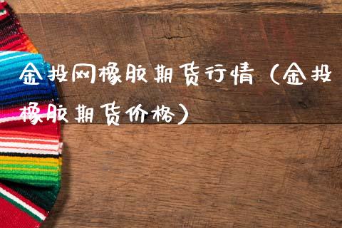金投网橡胶期货行情（金投橡胶期货价格）