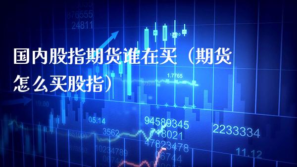 国内股指期货谁在买（期货怎么买股指）_https://www.boyangwujin.com_期货直播间_第1张