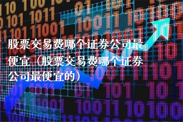 股票交易费哪个证券公司最便宜（股票交易费哪个证券公司最便宜的）