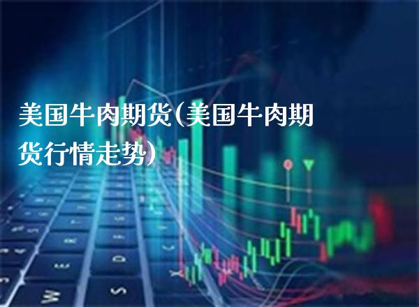 美国牛肉期货(美国牛肉期货行情走势)_https://www.boyangwujin.com_期货直播间_第1张