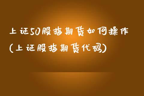 上证50股指期货如何操作(上证股指期货代码)