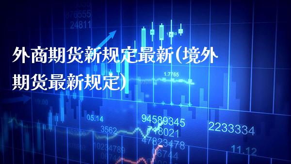 外商期货新规定最新(境外期货最新规定)