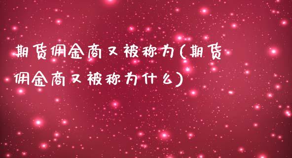 期货佣金商又被称为(期货佣金商又被称为什么)