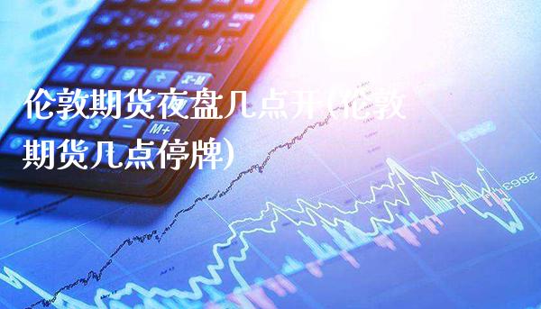伦敦期货夜盘几点开(伦敦期货几点停牌)_https://www.boyangwujin.com_纳指期货_第1张