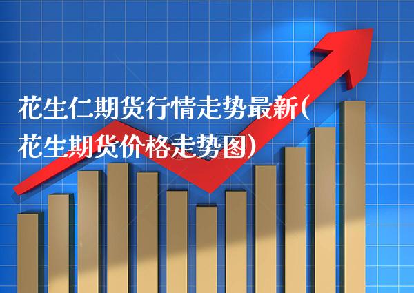 花生仁期货行情走势最新(花生期货价格走势图)_https://www.boyangwujin.com_原油直播间_第1张