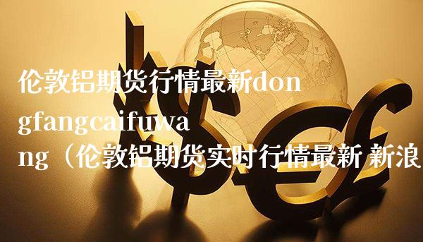 伦敦铝期货行情最新dongfangcaifuwang（伦敦铝期货实时行情最新 新浪）_https://www.boyangwujin.com_黄金期货_第1张