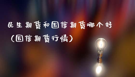 民生期货和国信期货哪个好（国信期货行情）_https://www.boyangwujin.com_纳指期货_第1张