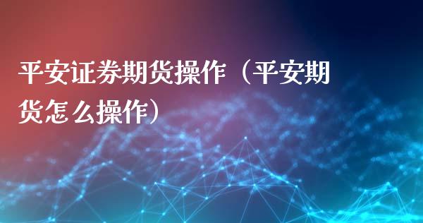 平安证券期货操作（平安期货怎么操作）_https://www.boyangwujin.com_期货直播间_第1张