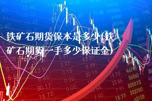铁矿石期货保本是多少(铁矿石期货一手多少保证金)_https://www.boyangwujin.com_期货开户_第1张