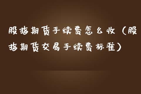 股指期货手续费怎么收（股指期货交易手续费标准）_https://www.boyangwujin.com_期货直播间_第1张