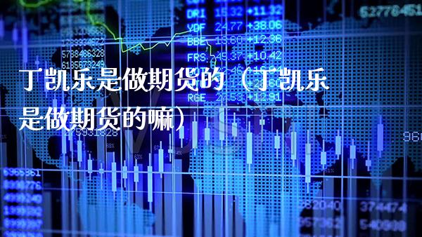 丁凯乐是做期货的（丁凯乐是做期货的嘛）