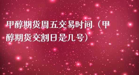 甲醇期货周五交易时间（甲醇期货交割日是几号）