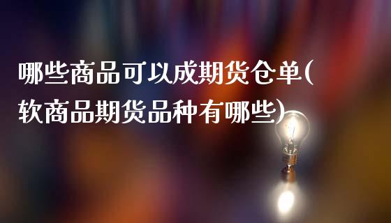 哪些商品可以成期货仓单(软商品期货品种有哪些)