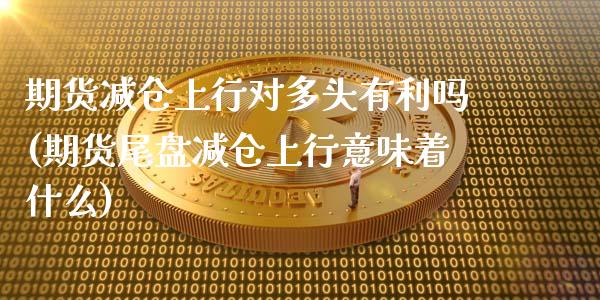 期货减仓上行对多头有利吗(期货尾盘减仓上行意味着什么)_https://www.boyangwujin.com_纳指期货_第1张